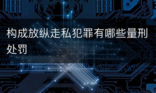 构成放纵走私犯罪有哪些量刑处罚