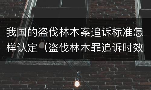 我国的盗伐林木案追诉标准怎样认定（盗伐林木罪追诉时效）