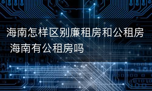 海南怎样区别廉租房和公租房 海南有公租房吗