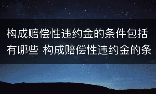 构成赔偿性违约金的条件包括有哪些 构成赔偿性违约金的条件包括有哪些