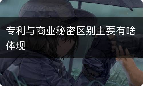 专利与商业秘密区别主要有啥体现