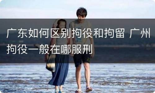广东如何区别拘役和拘留 广州拘役一般在哪服刑