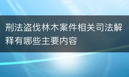 刑法盗伐林木案件相关司法解释有哪些主要内容