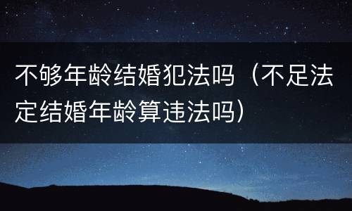 不够年龄结婚犯法吗（不足法定结婚年龄算违法吗）