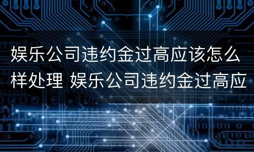 娱乐公司违约金过高应该怎么样处理 娱乐公司违约金过高应该怎么样处理呢