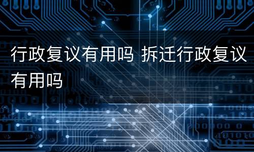 行政复议有用吗 拆迁行政复议有用吗