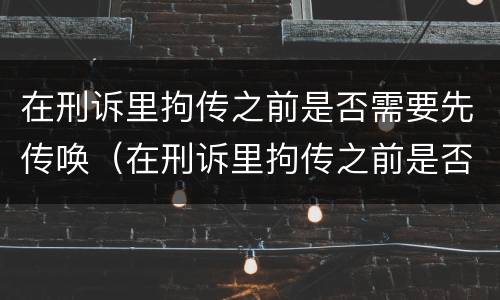 在刑诉里拘传之前是否需要先传唤（在刑诉里拘传之前是否需要先传唤检察院）
