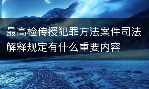 最高检传授犯罪方法案件司法解释规定有什么重要内容