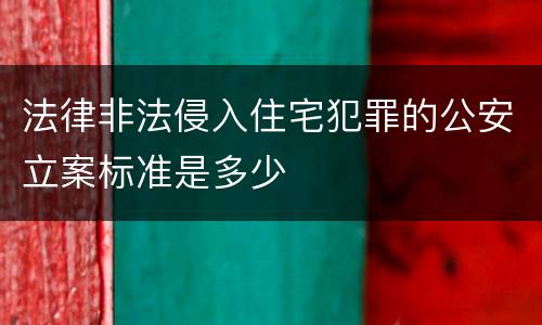法律非法侵入住宅犯罪的公安立案标准是多少