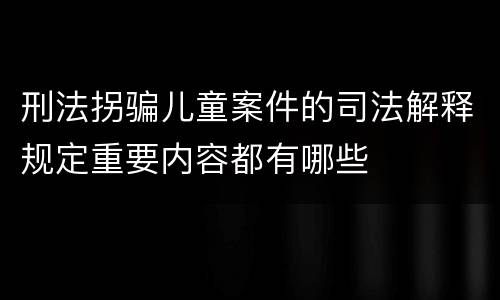刑法拐骗儿童案件的司法解释规定重要内容都有哪些