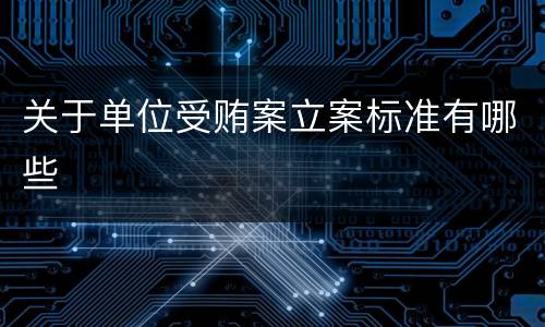 关于单位受贿案立案标准有哪些