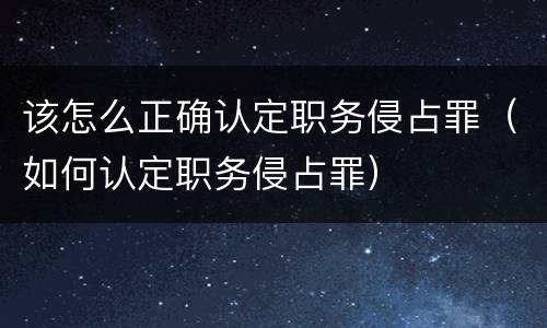 该怎么正确认定职务侵占罪（如何认定职务侵占罪）