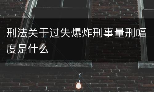 刑法关于过失爆炸刑事量刑幅度是什么