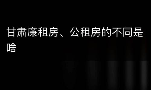 甘肃廉租房、公租房的不同是啥