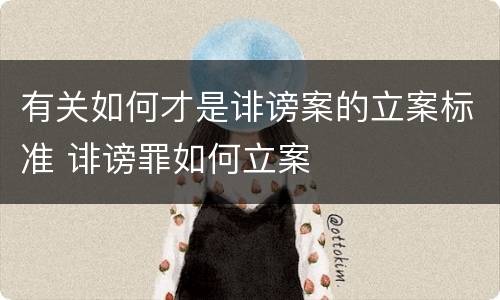 有关如何才是诽谤案的立案标准 诽谤罪如何立案