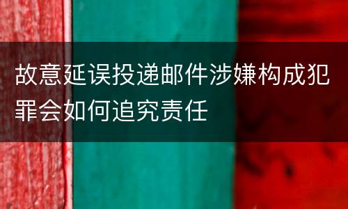 故意延误投递邮件涉嫌构成犯罪会如何追究责任