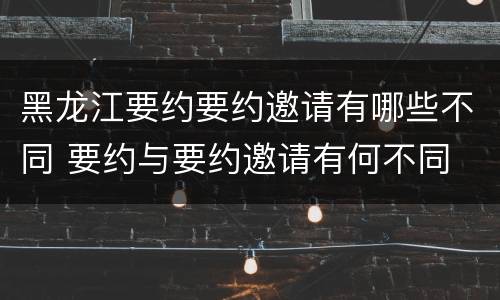 黑龙江要约要约邀请有哪些不同 要约与要约邀请有何不同
