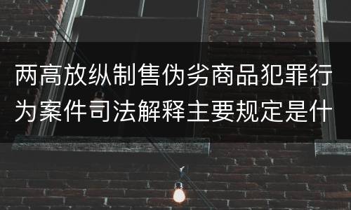 两高放纵制售伪劣商品犯罪行为案件司法解释主要规定是什么