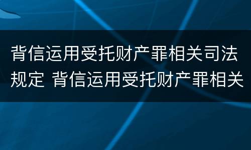 背信运用受托财产罪相关司法规定 背信运用受托财产罪相关司法规定