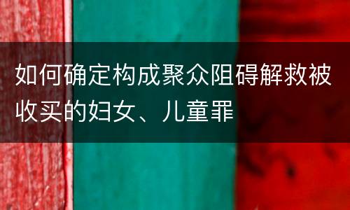 如何确定构成聚众阻碍解救被收买的妇女、儿童罪