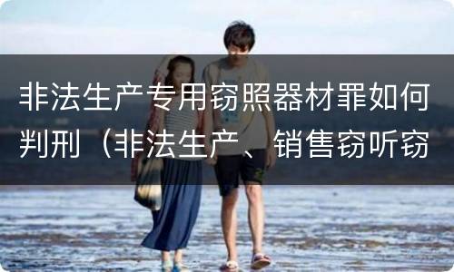 非法生产专用窃照器材罪如何判刑（非法生产、销售窃听窃照器材罪）