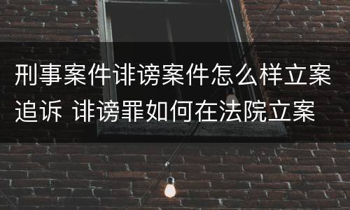 刑事案件诽谤案件怎么样立案追诉 诽谤罪如何在法院立案