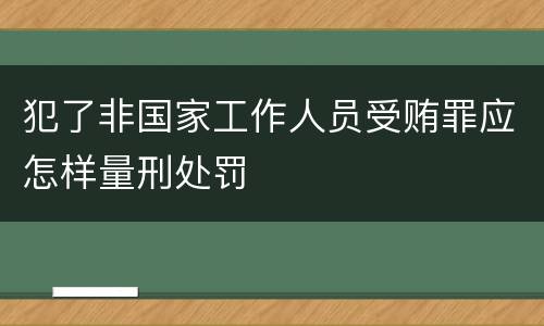犯了非国家工作人员受贿罪应怎样量刑处罚