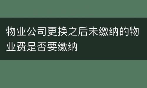 物业公司更换之后未缴纳的物业费是否要缴纳