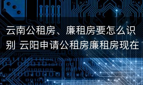 云南公租房、廉租房要怎么识别 云阳申请公租房廉租房现在的什么地方