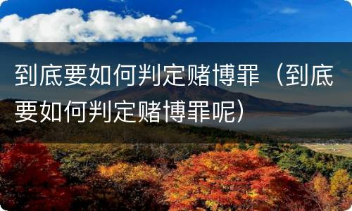 到底要如何判定赌博罪（到底要如何判定赌博罪呢）