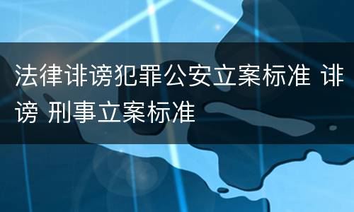 法律诽谤犯罪公安立案标准 诽谤 刑事立案标准