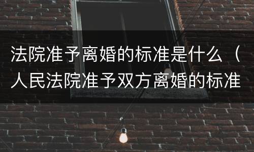 法院准予离婚的标准是什么（人民法院准予双方离婚的标准是什么）