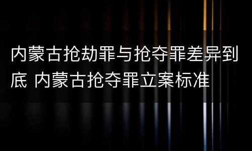 内蒙古抢劫罪与抢夺罪差异到底 内蒙古抢夺罪立案标准