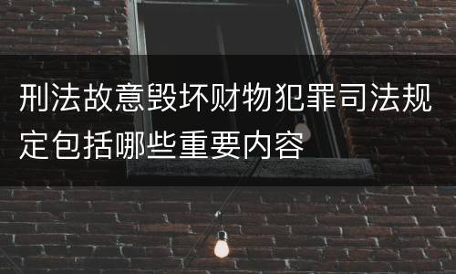 刑法故意毁坏财物犯罪司法规定包括哪些重要内容