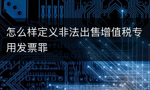 怎么样定义非法出售增值税专用发票罪