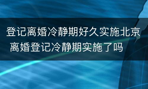 登记离婚冷静期好久实施北京 离婚登记冷静期实施了吗