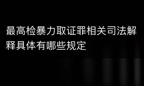 最高检暴力取证罪相关司法解释具体有哪些规定