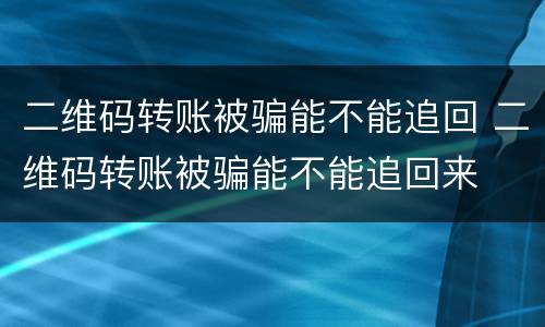 二维码转账被骗能不能追回 二维码转账被骗能不能追回来