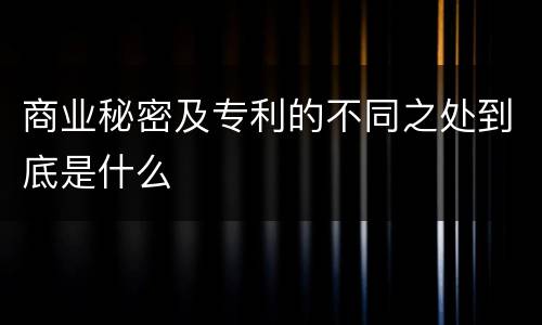 商业秘密及专利的不同之处到底是什么