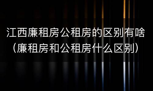 江西廉租房公租房的区别有啥（廉租房和公租房什么区别）
