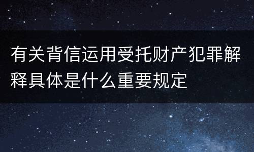 有关背信运用受托财产犯罪解释具体是什么重要规定