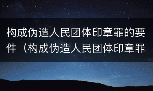 构成伪造人民团体印章罪的要件（构成伪造人民团体印章罪的要件包括）