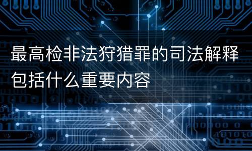 最高检非法狩猎罪的司法解释包括什么重要内容