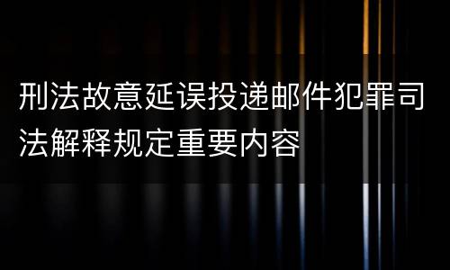 刑法故意延误投递邮件犯罪司法解释规定重要内容