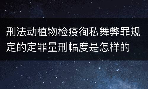 刑法动植物检疫徇私舞弊罪规定的定罪量刑幅度是怎样的