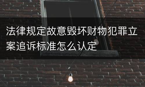 法律规定故意毁坏财物犯罪立案追诉标准怎么认定