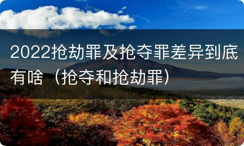 2022抢劫罪及抢夺罪差异到底有啥（抢夺和抢劫罪）