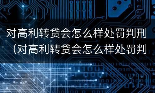 对高利转贷会怎么样处罚判刑（对高利转贷会怎么样处罚判刑的人）
