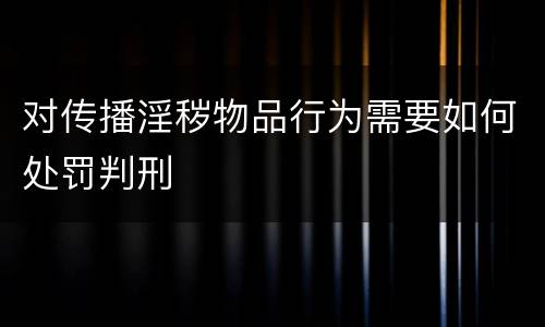 对传播淫秽物品行为需要如何处罚判刑