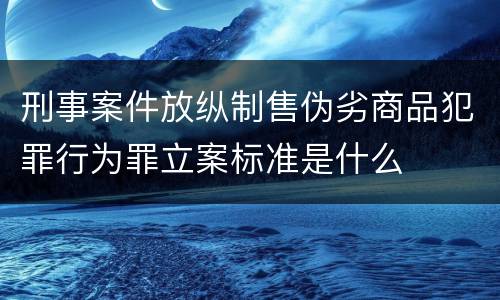 刑事案件放纵制售伪劣商品犯罪行为罪立案标准是什么